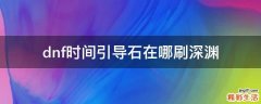 dnf时间引导石在哪刷深渊