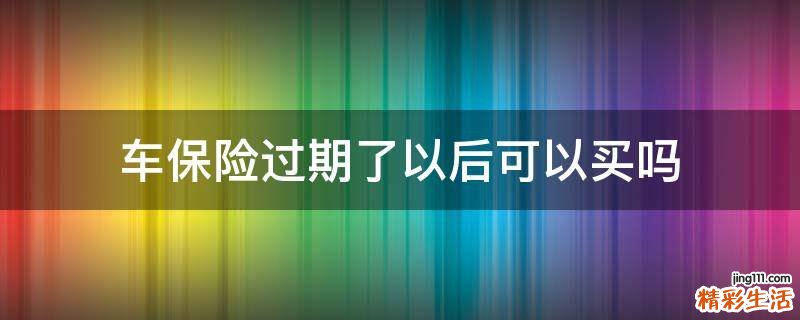 车保险过期了以后可以买吗