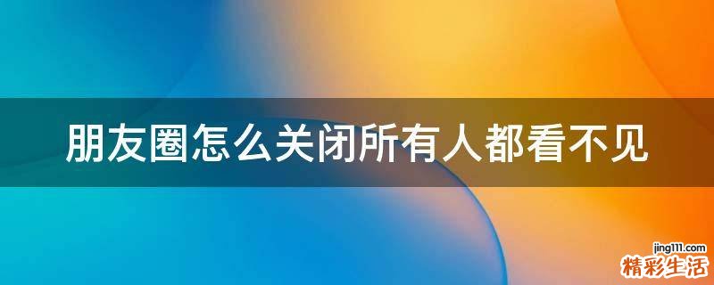 朋友圈怎么关闭所有人都看不见
