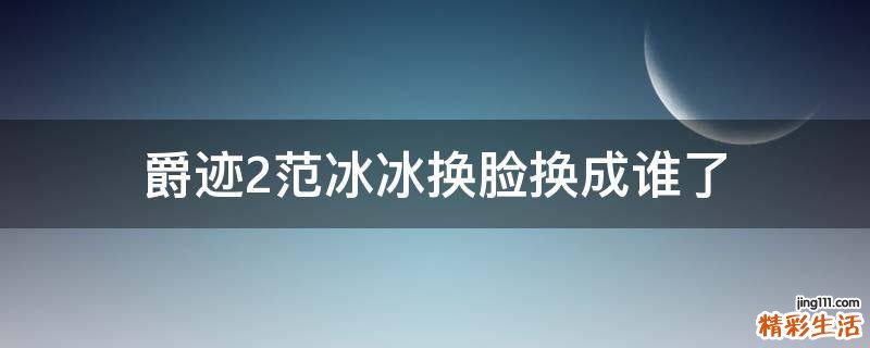 爵迹2范冰冰换脸换成谁了