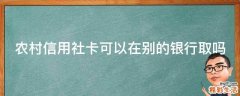 农村信用社卡可以在别的银行取吗