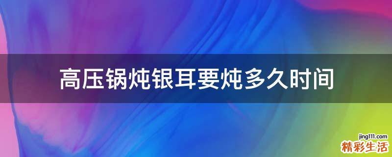 高压锅炖银耳要炖多久时间