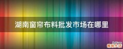 湖南窗帘布料批发市场在哪里