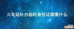 火车站补办临时身份证需要什么
