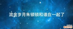 流金岁月朱锁锁和谁在一起了