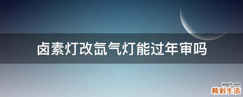 卤素灯改氙气灯能过年审吗