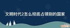 文明时代2怎么彻底占领别的国家