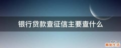 银行贷款查征信主要查什么