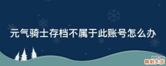 元气骑士存档不属于此账号怎么办