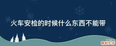 火车安检的时候什么东西不能带