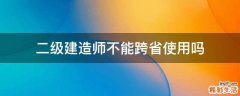 二级建造师不能跨省使用吗