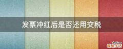 发票冲红后是否还用交税