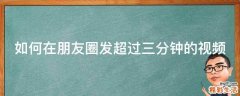 如何在朋友圈发超过三分钟的视频