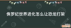 侏罗纪世界进化怎么让恐龙打架