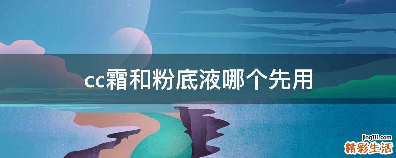 cc霜和粉底液哪个先用
