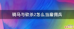 骑马与砍杀2怎么当雇佣兵