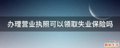 办理营业执照可以领取失业保险吗