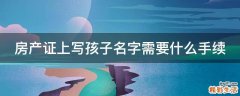 房产证上写孩子名字需要什么手续