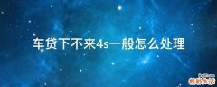 车贷下不来4s一般怎么处理