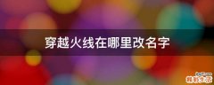 穿越火线在哪里改名字