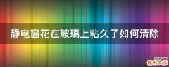 静电窗花在玻璃上粘久了如何清除