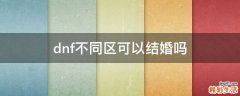 dnf不同区可以结婚吗
