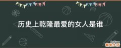 历史上乾隆最爱的女人是谁