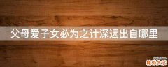 父母爱子女必为之计深远出自哪里