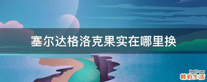 塞尔达格洛克果实在哪里换