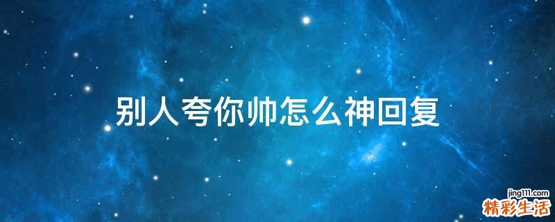 别人夸你帅怎么神回复