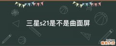 三星s21是不是曲面屏