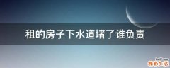 租的房子下水道堵了谁负责