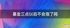 基金三点以后不会涨了吗