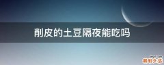削皮的土豆隔夜能吃吗