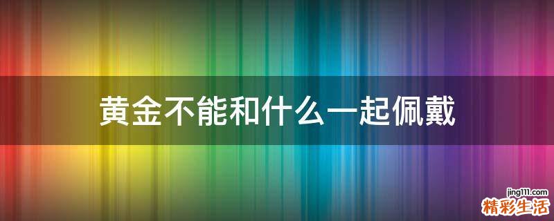 黄金不能和什么一起佩戴