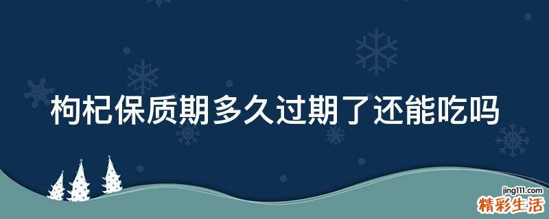 枸杞保质期多久过期了还能吃吗