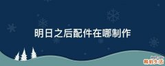 明日之后配件在哪制作