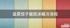 韭菜饺子能放冰箱冷冻吗