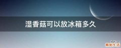 湿香菇可以放冰箱多久