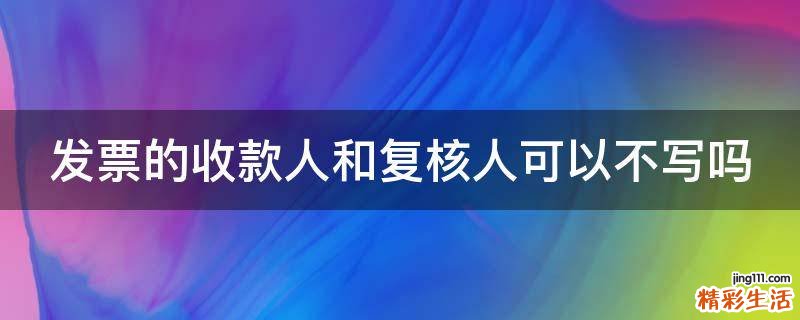 发票的收款人和复核人可以不写吗