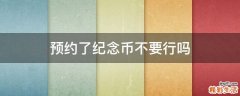 预约了纪念币不要行吗