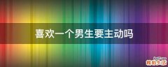 喜欢一个男生要主动吗