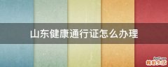 山东健康通行证怎么办理