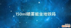150ml喷雾能坐地铁吗