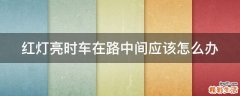 红灯亮时车在路中间应该怎么办