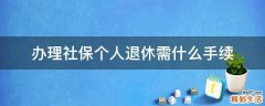 办理社保个人退休需什么手续
