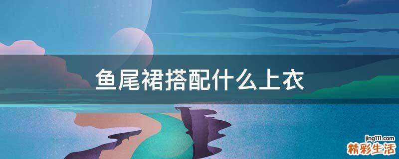 鱼尾裙搭配什么上衣