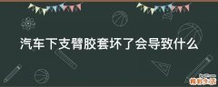 汽车下支臂胶套坏了会导致什么