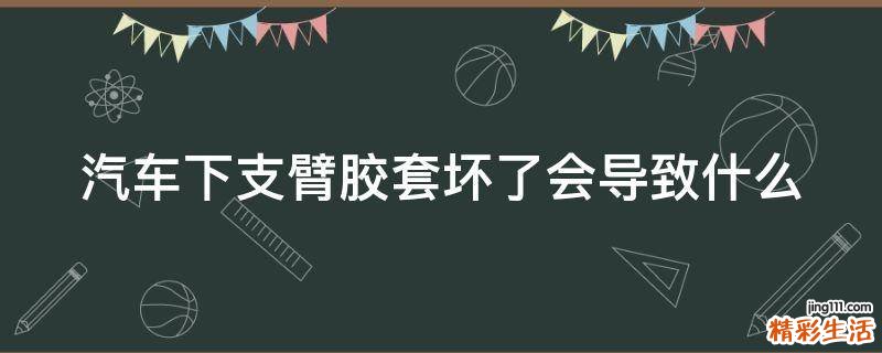 汽车下支臂胶套坏了会导致什么