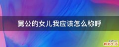 舅公的女儿我应该怎么称呼